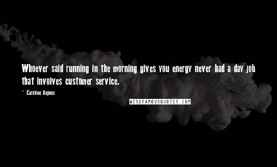 Caroline Kepnes Quotes: Whoever said running in the morning gives you energy never had a day job that involves customer service.