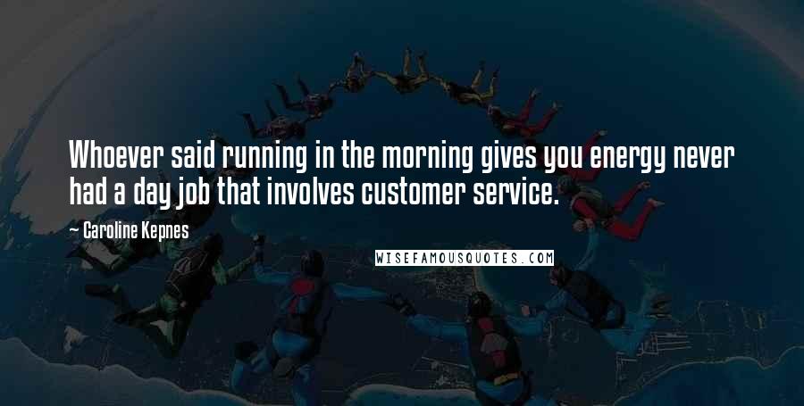 Caroline Kepnes Quotes: Whoever said running in the morning gives you energy never had a day job that involves customer service.