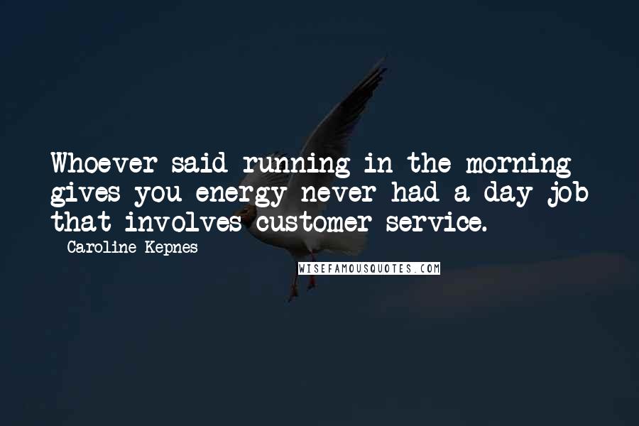 Caroline Kepnes Quotes: Whoever said running in the morning gives you energy never had a day job that involves customer service.