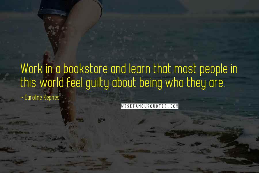 Caroline Kepnes Quotes: Work in a bookstore and learn that most people in this world feel guilty about being who they are.