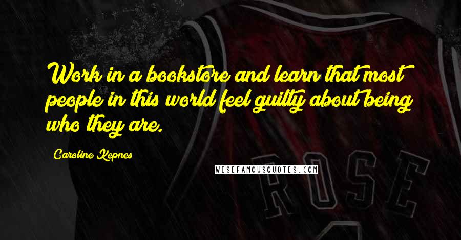 Caroline Kepnes Quotes: Work in a bookstore and learn that most people in this world feel guilty about being who they are.