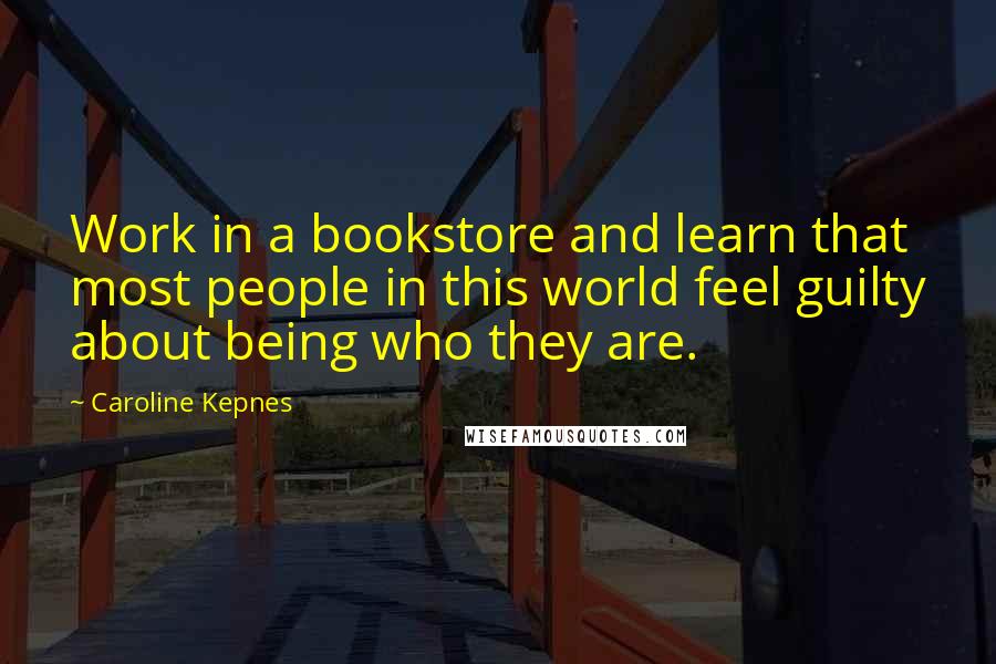Caroline Kepnes Quotes: Work in a bookstore and learn that most people in this world feel guilty about being who they are.