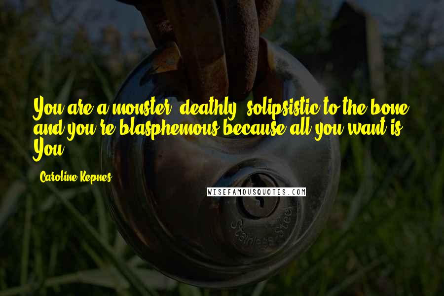 Caroline Kepnes Quotes: You are a monster, deathly, solipsistic to the bone and you're blasphemous because all you want is You