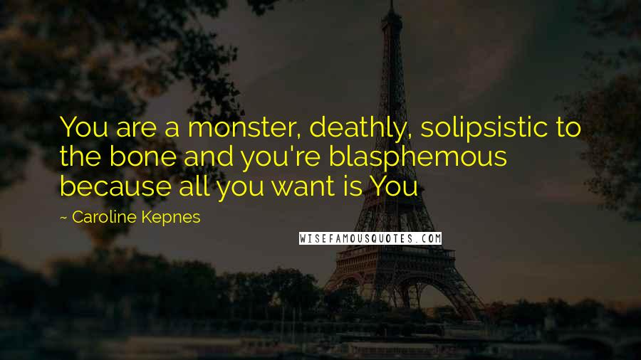 Caroline Kepnes Quotes: You are a monster, deathly, solipsistic to the bone and you're blasphemous because all you want is You