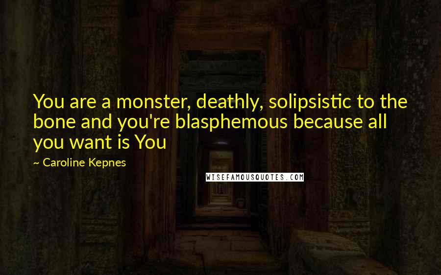 Caroline Kepnes Quotes: You are a monster, deathly, solipsistic to the bone and you're blasphemous because all you want is You