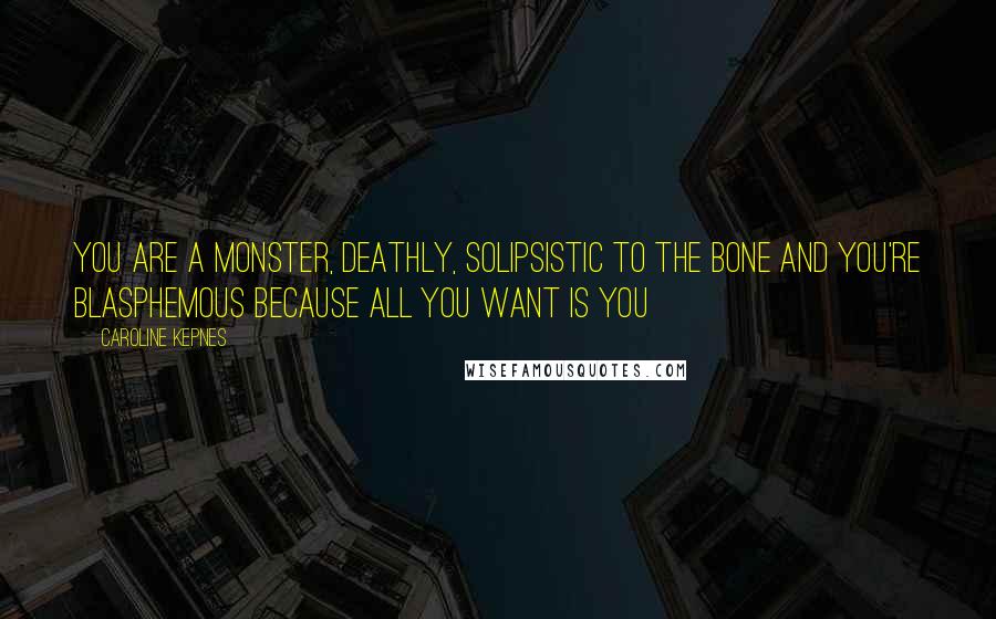 Caroline Kepnes Quotes: You are a monster, deathly, solipsistic to the bone and you're blasphemous because all you want is You