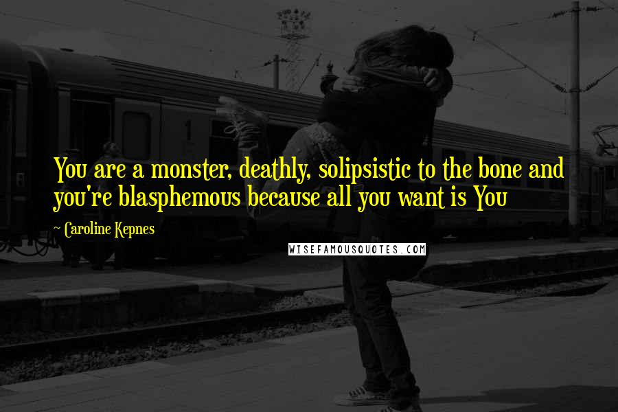 Caroline Kepnes Quotes: You are a monster, deathly, solipsistic to the bone and you're blasphemous because all you want is You