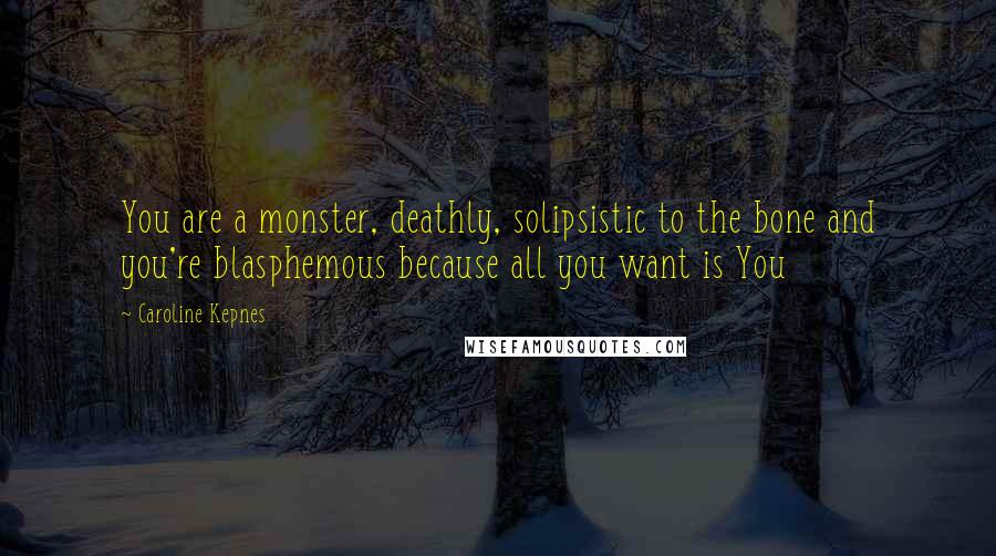 Caroline Kepnes Quotes: You are a monster, deathly, solipsistic to the bone and you're blasphemous because all you want is You