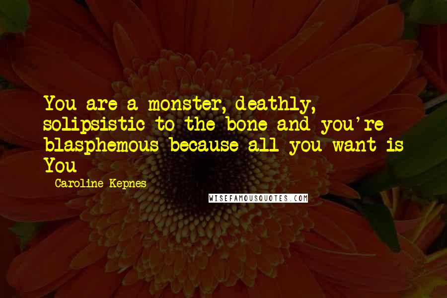Caroline Kepnes Quotes: You are a monster, deathly, solipsistic to the bone and you're blasphemous because all you want is You