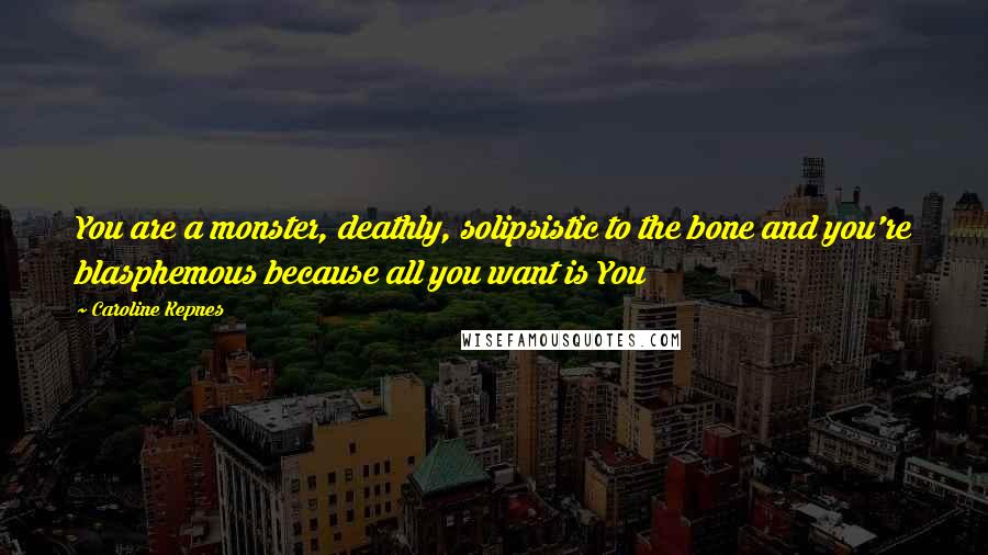 Caroline Kepnes Quotes: You are a monster, deathly, solipsistic to the bone and you're blasphemous because all you want is You