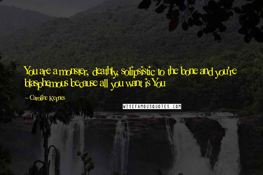 Caroline Kepnes Quotes: You are a monster, deathly, solipsistic to the bone and you're blasphemous because all you want is You