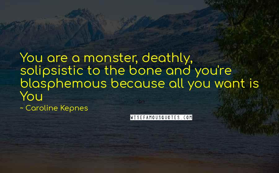 Caroline Kepnes Quotes: You are a monster, deathly, solipsistic to the bone and you're blasphemous because all you want is You