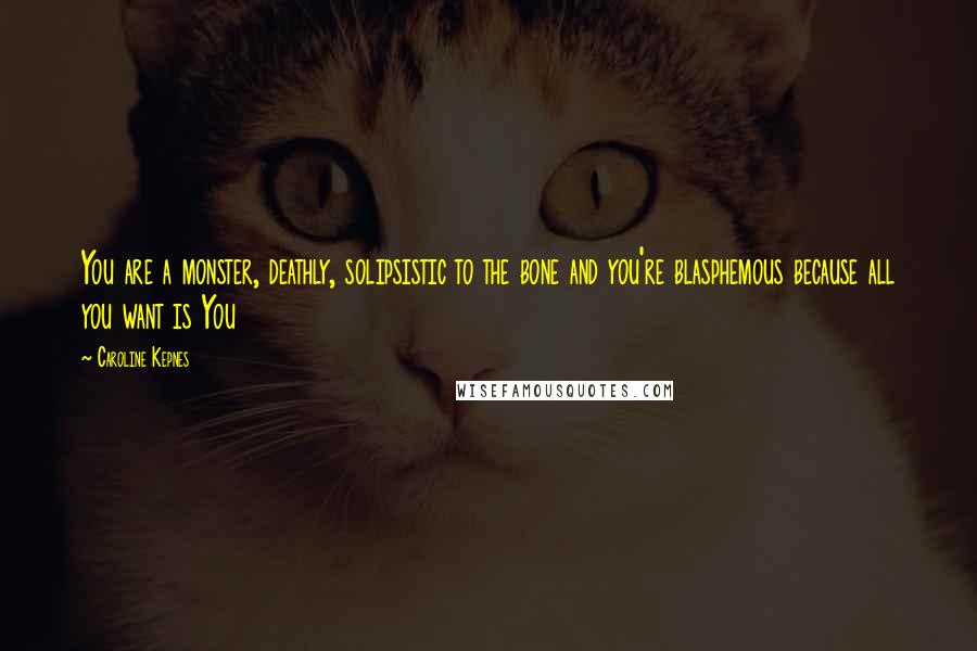 Caroline Kepnes Quotes: You are a monster, deathly, solipsistic to the bone and you're blasphemous because all you want is You