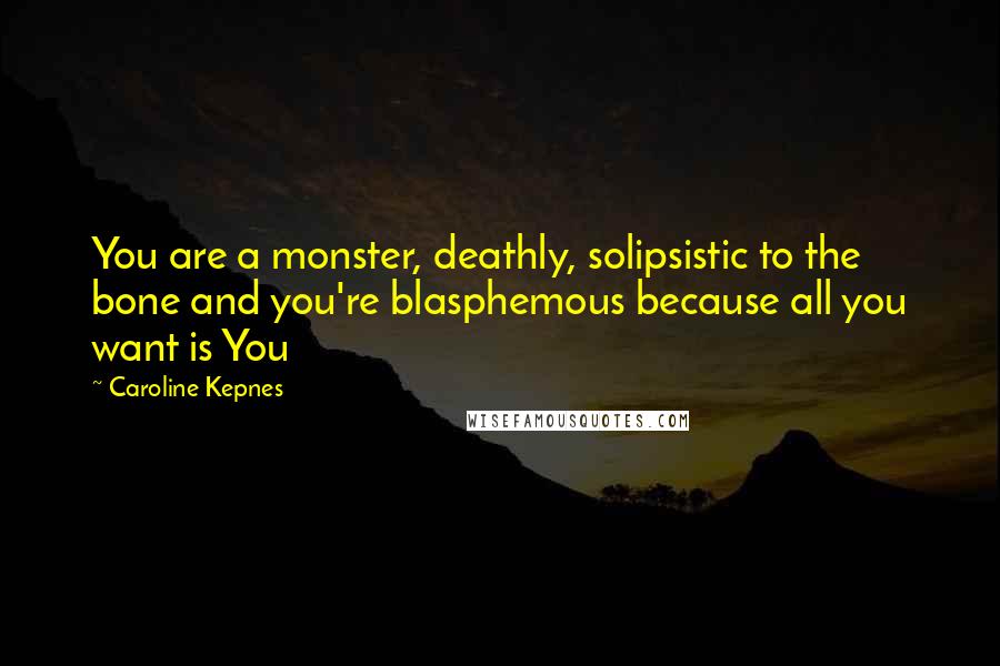 Caroline Kepnes Quotes: You are a monster, deathly, solipsistic to the bone and you're blasphemous because all you want is You