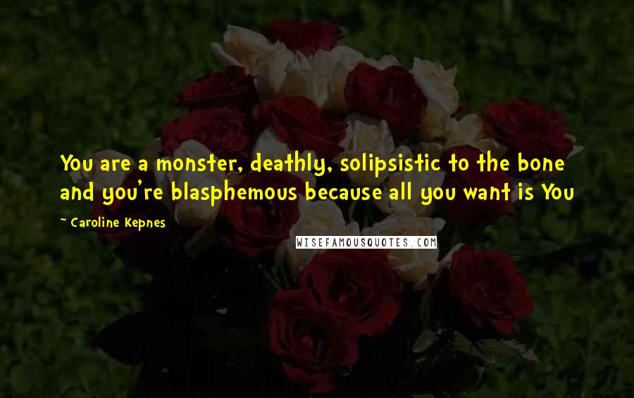 Caroline Kepnes Quotes: You are a monster, deathly, solipsistic to the bone and you're blasphemous because all you want is You