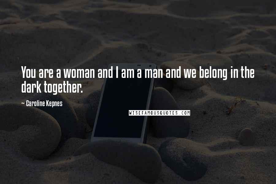 Caroline Kepnes Quotes: You are a woman and I am a man and we belong in the dark together.