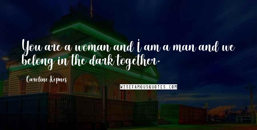 Caroline Kepnes Quotes: You are a woman and I am a man and we belong in the dark together.