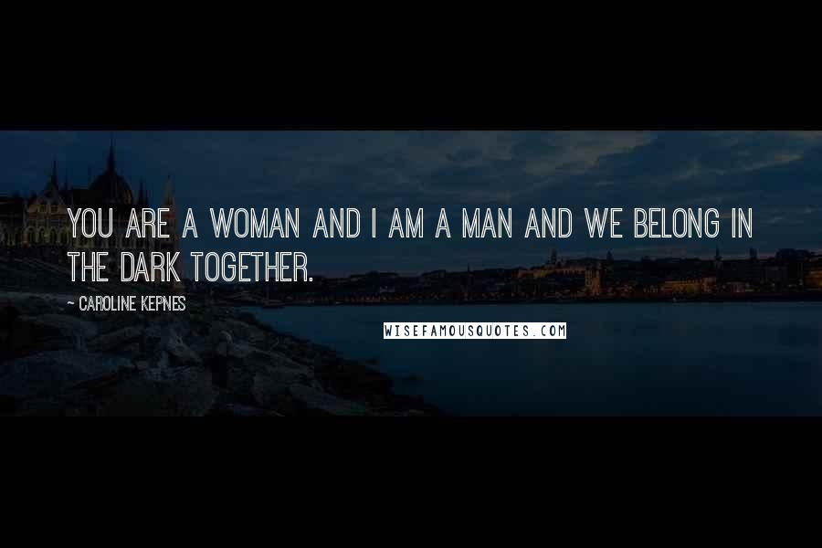 Caroline Kepnes Quotes: You are a woman and I am a man and we belong in the dark together.