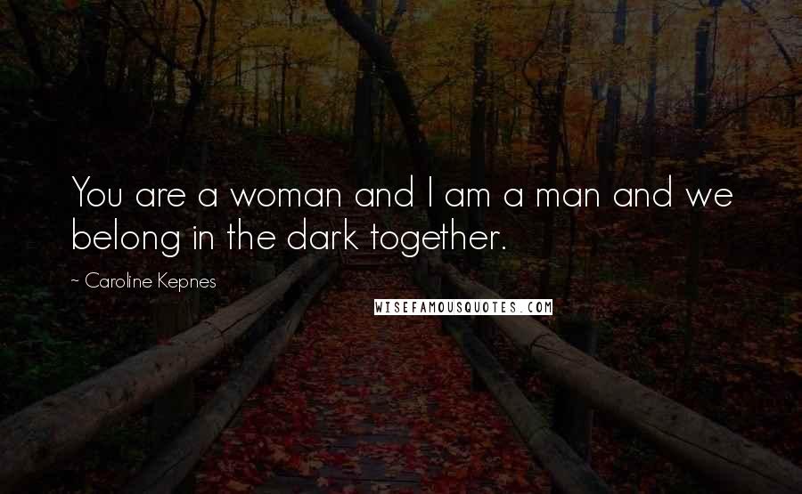 Caroline Kepnes Quotes: You are a woman and I am a man and we belong in the dark together.