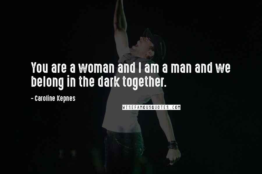 Caroline Kepnes Quotes: You are a woman and I am a man and we belong in the dark together.