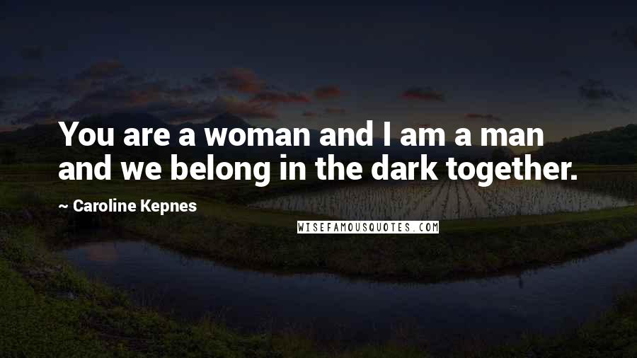 Caroline Kepnes Quotes: You are a woman and I am a man and we belong in the dark together.