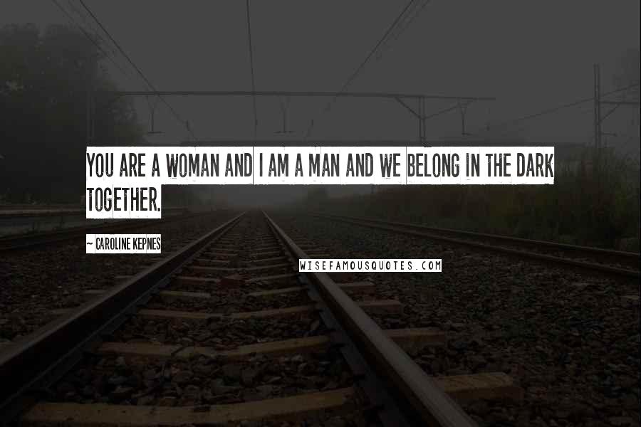 Caroline Kepnes Quotes: You are a woman and I am a man and we belong in the dark together.