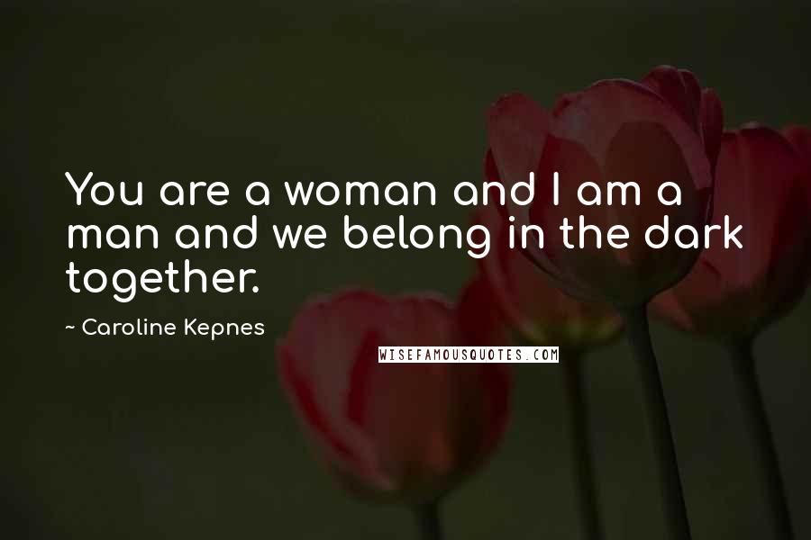 Caroline Kepnes Quotes: You are a woman and I am a man and we belong in the dark together.