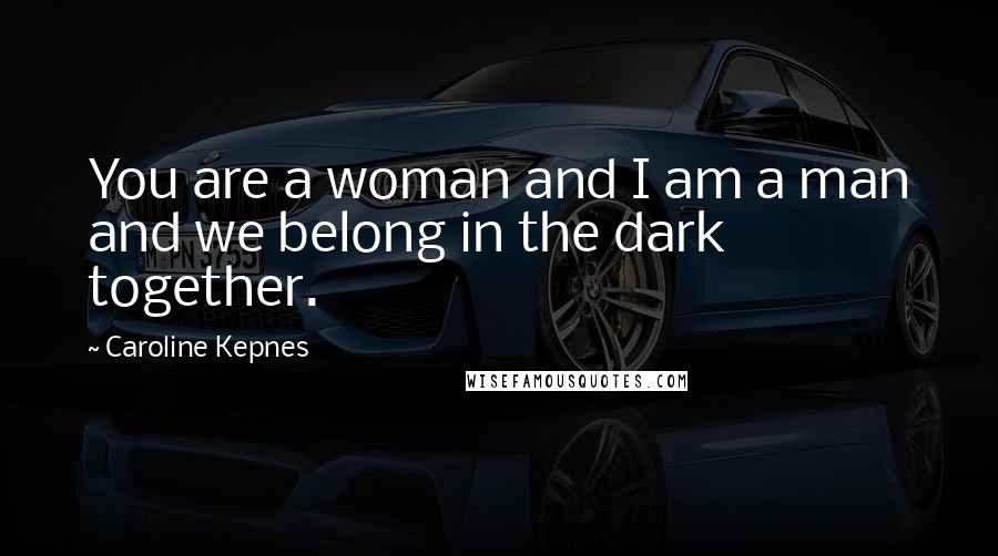 Caroline Kepnes Quotes: You are a woman and I am a man and we belong in the dark together.