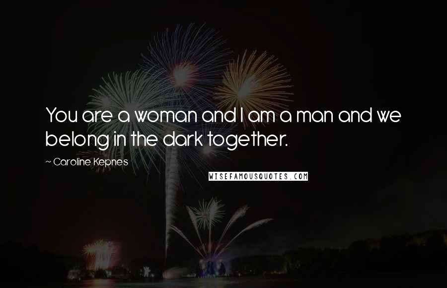 Caroline Kepnes Quotes: You are a woman and I am a man and we belong in the dark together.