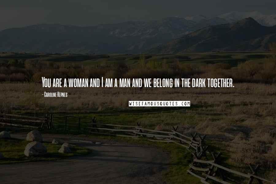 Caroline Kepnes Quotes: You are a woman and I am a man and we belong in the dark together.