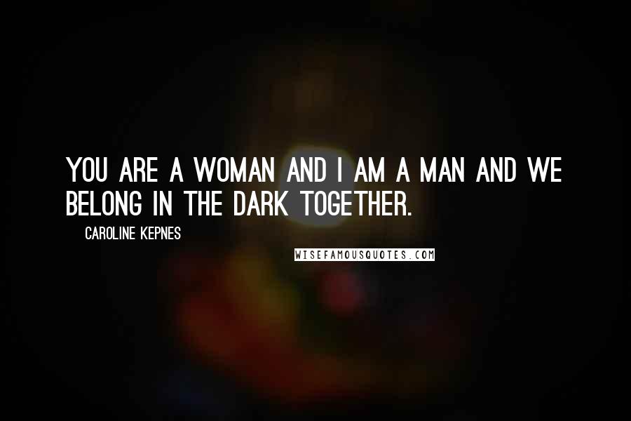 Caroline Kepnes Quotes: You are a woman and I am a man and we belong in the dark together.