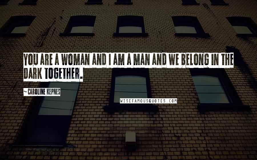 Caroline Kepnes Quotes: You are a woman and I am a man and we belong in the dark together.