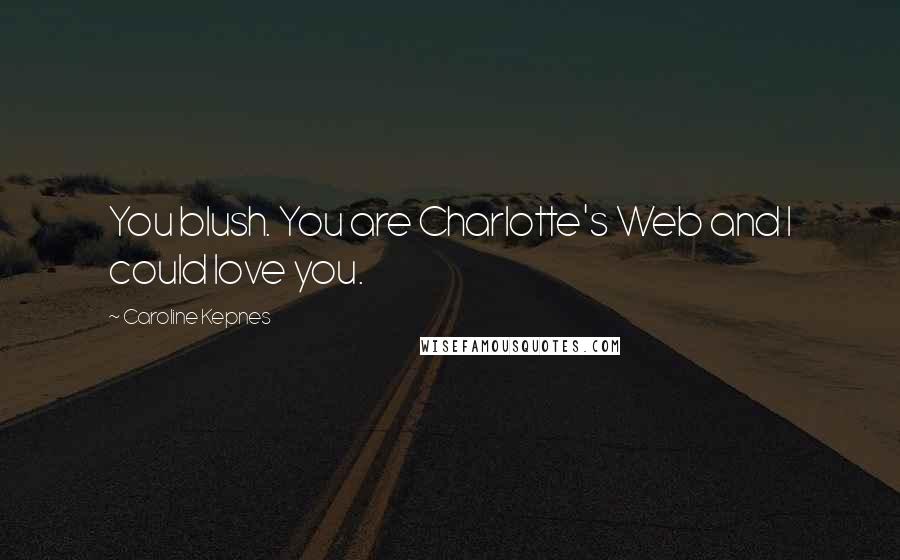 Caroline Kepnes Quotes: You blush. You are Charlotte's Web and I could love you.