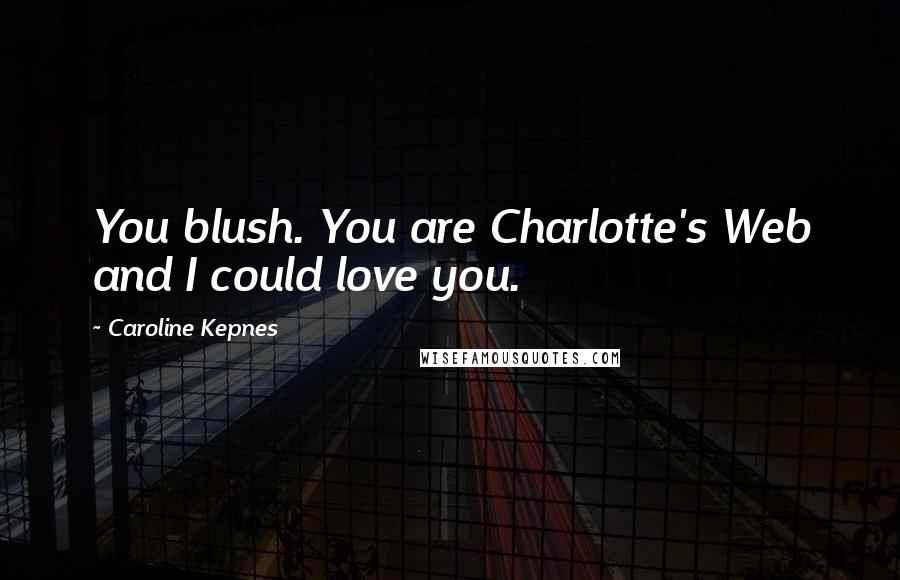 Caroline Kepnes Quotes: You blush. You are Charlotte's Web and I could love you.