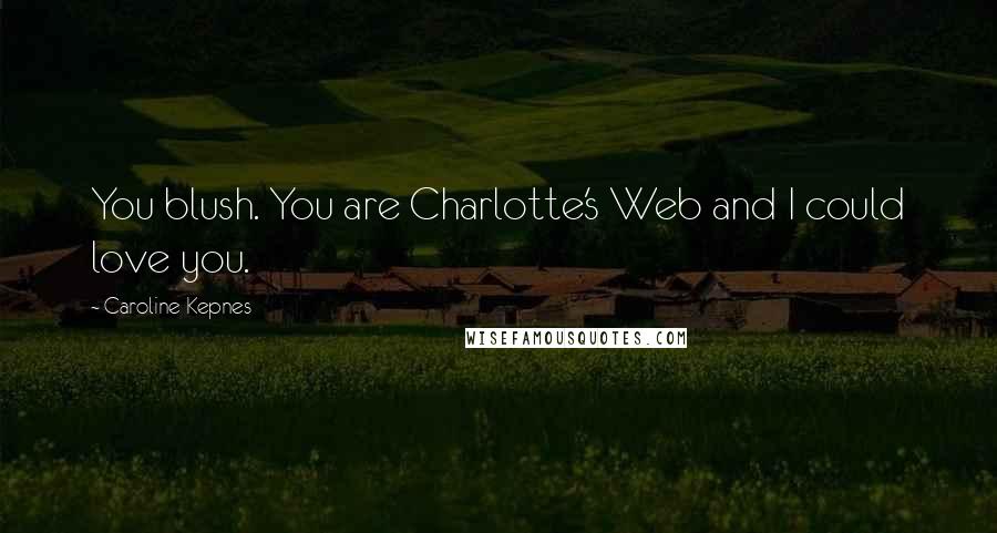 Caroline Kepnes Quotes: You blush. You are Charlotte's Web and I could love you.