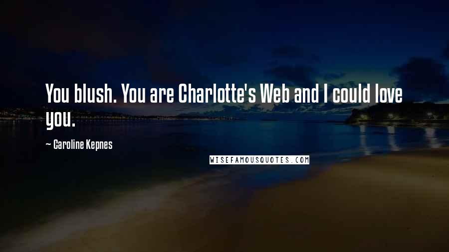 Caroline Kepnes Quotes: You blush. You are Charlotte's Web and I could love you.