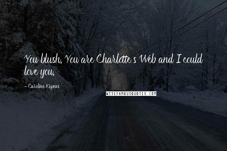 Caroline Kepnes Quotes: You blush. You are Charlotte's Web and I could love you.