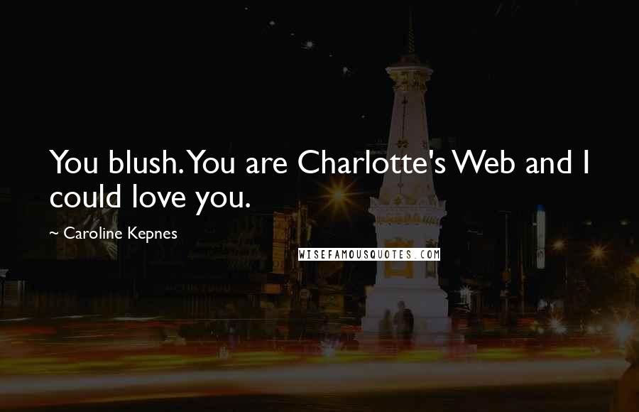 Caroline Kepnes Quotes: You blush. You are Charlotte's Web and I could love you.