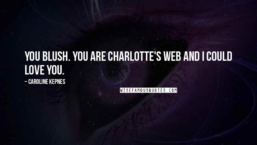 Caroline Kepnes Quotes: You blush. You are Charlotte's Web and I could love you.