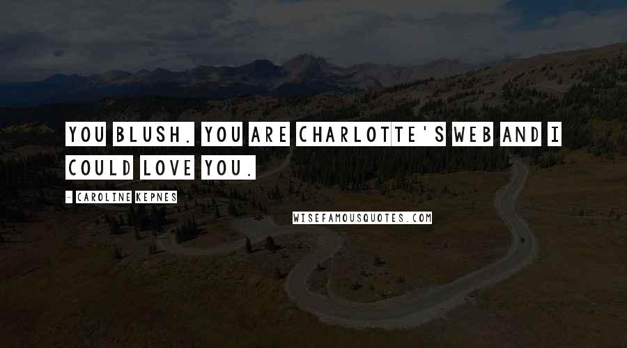 Caroline Kepnes Quotes: You blush. You are Charlotte's Web and I could love you.