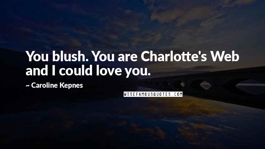Caroline Kepnes Quotes: You blush. You are Charlotte's Web and I could love you.