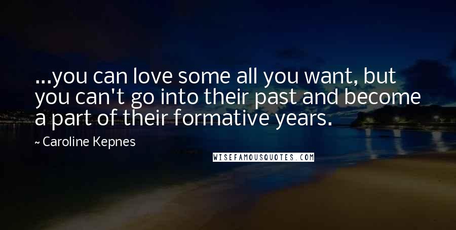 Caroline Kepnes Quotes: ...you can love some all you want, but you can't go into their past and become a part of their formative years.