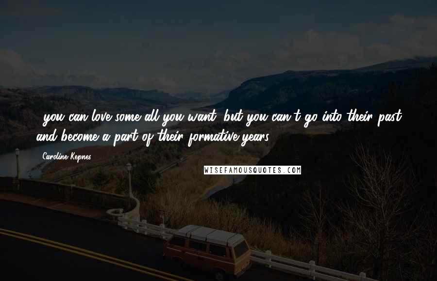 Caroline Kepnes Quotes: ...you can love some all you want, but you can't go into their past and become a part of their formative years.