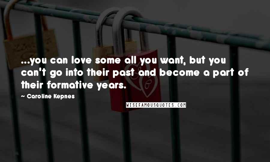 Caroline Kepnes Quotes: ...you can love some all you want, but you can't go into their past and become a part of their formative years.