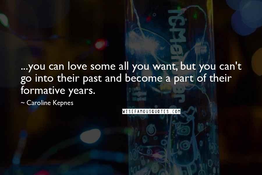 Caroline Kepnes Quotes: ...you can love some all you want, but you can't go into their past and become a part of their formative years.