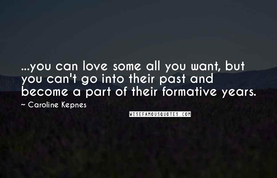 Caroline Kepnes Quotes: ...you can love some all you want, but you can't go into their past and become a part of their formative years.