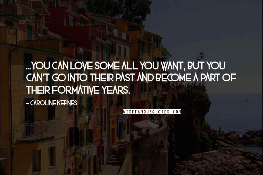 Caroline Kepnes Quotes: ...you can love some all you want, but you can't go into their past and become a part of their formative years.