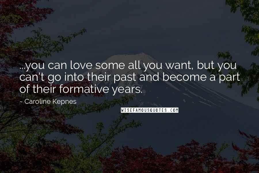 Caroline Kepnes Quotes: ...you can love some all you want, but you can't go into their past and become a part of their formative years.