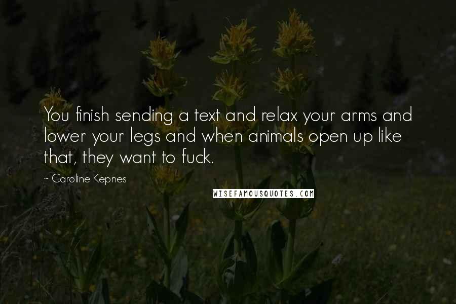 Caroline Kepnes Quotes: You finish sending a text and relax your arms and lower your legs and when animals open up like that, they want to fuck.