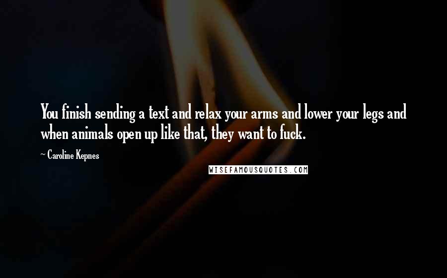 Caroline Kepnes Quotes: You finish sending a text and relax your arms and lower your legs and when animals open up like that, they want to fuck.